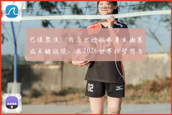 巴媒聚焦：内马尔迎战弗鲁米嫩塞成关键战役，其2026世界杯梦想与国家队地位面临严峻考验