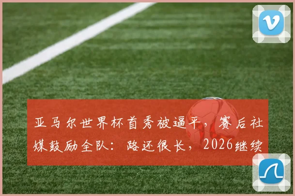 亚马尔世界杯首秀被逼平，赛后社媒鼓励全队：路还很长，2026继续努力