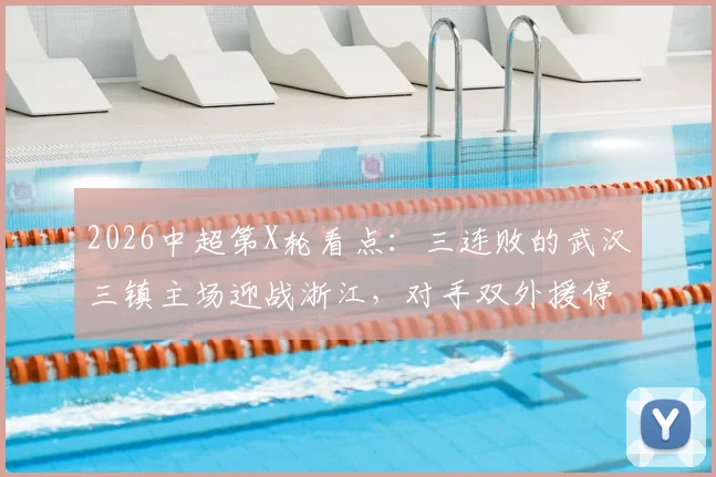 2026中超第X轮看点：三连败的武汉三镇主场迎战浙江，对手双外援停赛或成反弹契机