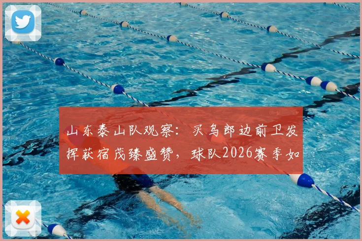 山东泰山队观察：买乌郎边前卫发挥获宿茂臻盛赞，球队2026赛季如何解决机会浪费问题？
