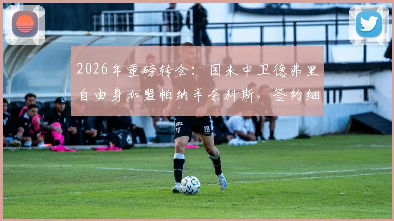 2026年重磅转会：国米中卫德弗里自由身加盟帕纳辛奈科斯，签约细节与前景深度解读