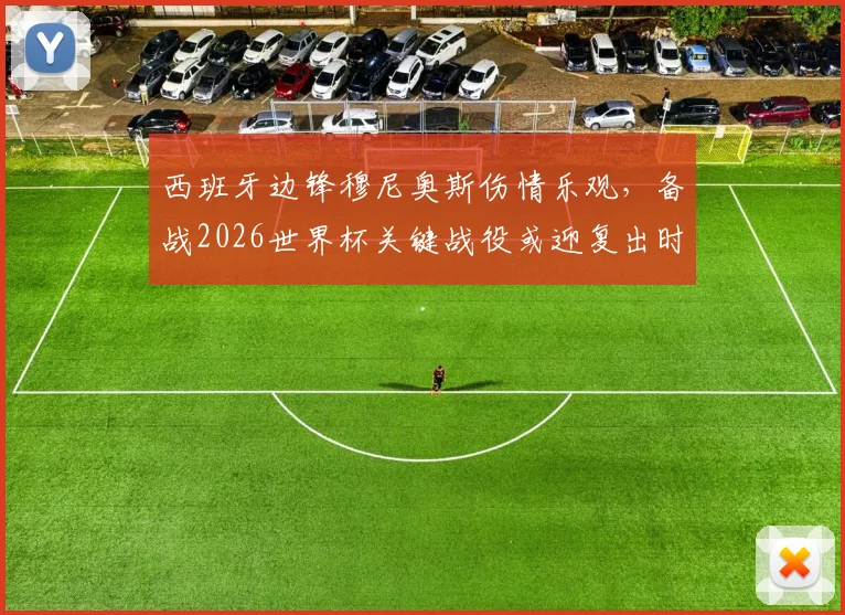 西班牙边锋穆尼奥斯伤情乐观，备战2026世界杯关键战役或迎复出时刻