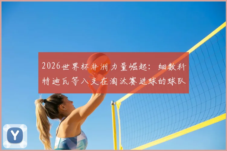 2026世界杯非洲力量崛起：细数科特迪瓦等八支在淘汰赛进球的球队，回顾历史与展望未来