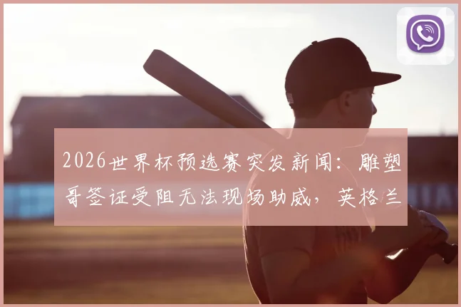 2026世界杯预选赛突发新闻：雕塑哥签证受阻无法现场助威，英格兰队对手临战减员获意外优势？