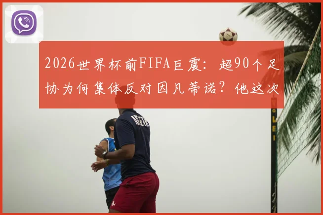 2026世界杯前FIFA巨震：超90个足协为何集体反对因凡蒂诺？他这次处境有多难