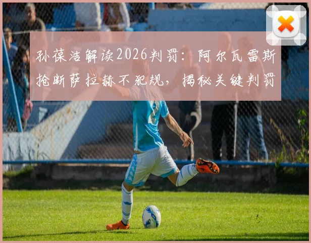 孙葆洁解读2026判罚：阿尔瓦雷斯抢断萨拉赫不犯规，揭秘关键判罚标准