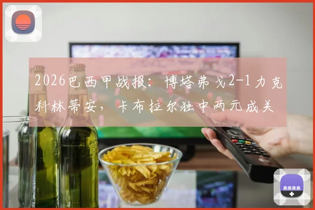 2026巴西甲战报:博塔弗戈2-1力克科林蒂安,卡布拉尔独中两元成关键先生