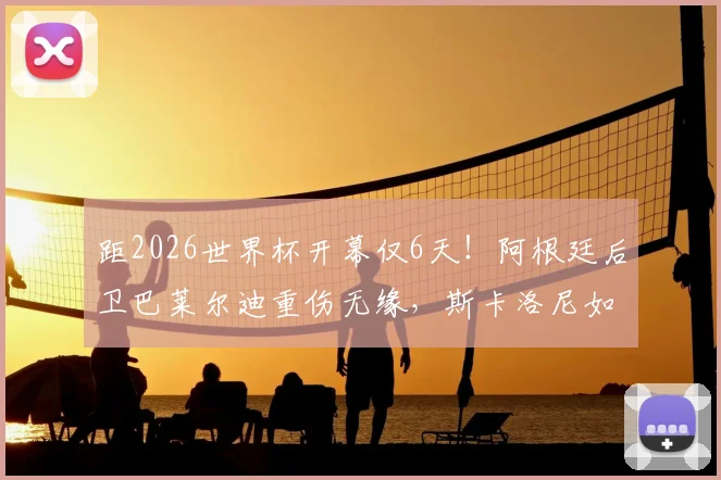 距2026世界杯开幕仅6天！阿根廷后卫巴莱尔迪重伤无缘，斯卡洛尼如何应对防线危机？