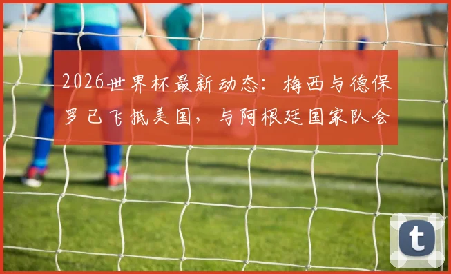 2026世界杯最新动态：梅西与德保罗已飞抵美国，与阿根廷国家队会合备战，集训地点及热身赛对手曝光
