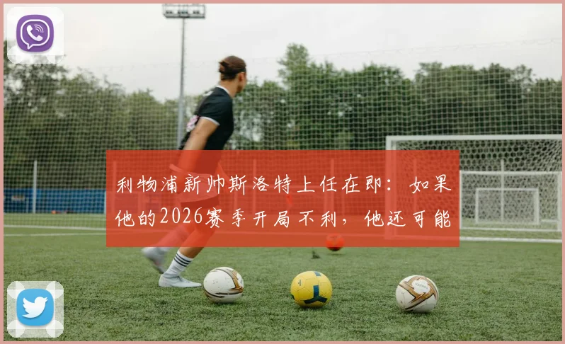利物浦新帅斯洛特上任在即：如果他的2026赛季开局不利，他还可能征服安菲尔德吗？