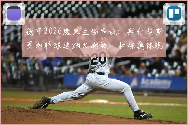 德甲2026魔鬼主场争议：拜仁与斯图加特球迷烟火燃放，柏林奥体现烟雾奇观，足球文化与安全如何平衡？
