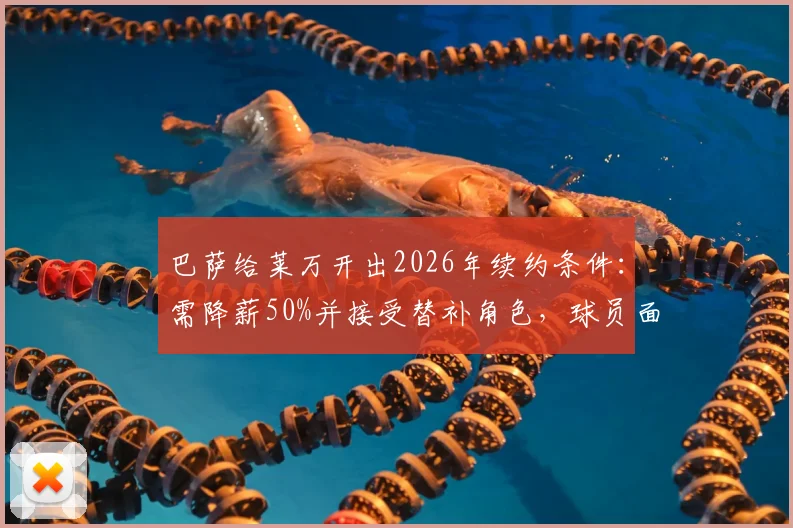 巴萨给莱万开出2026年续约条件：需降薪50%并接受替补角色，球员面临艰难抉择