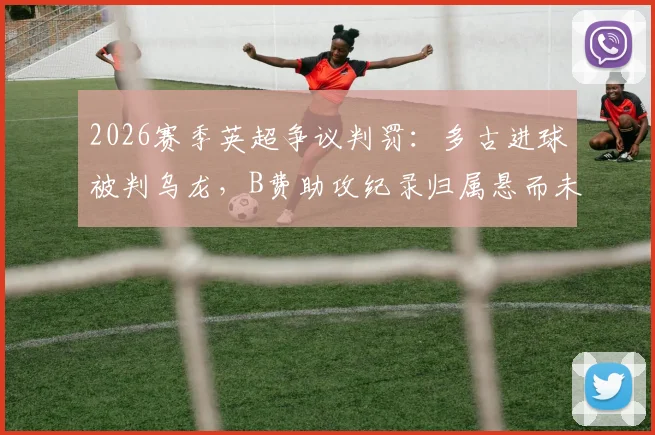 2026赛季英超争议判罚：多古进球被判乌龙，B费助攻纪录归属悬而未决，官方规则深度解读