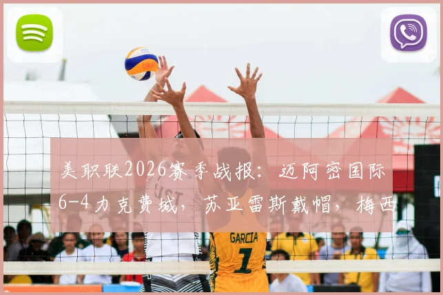 美职联2026赛季战报：迈阿密国际6-4力克费城，苏亚雷斯戴帽，梅西两助后伤退引关注